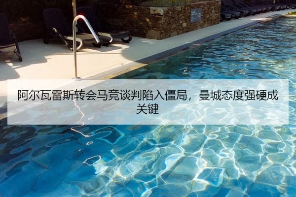 阿尔瓦雷斯转会马竞谈判陷入僵局，曼城态度强硬成关键