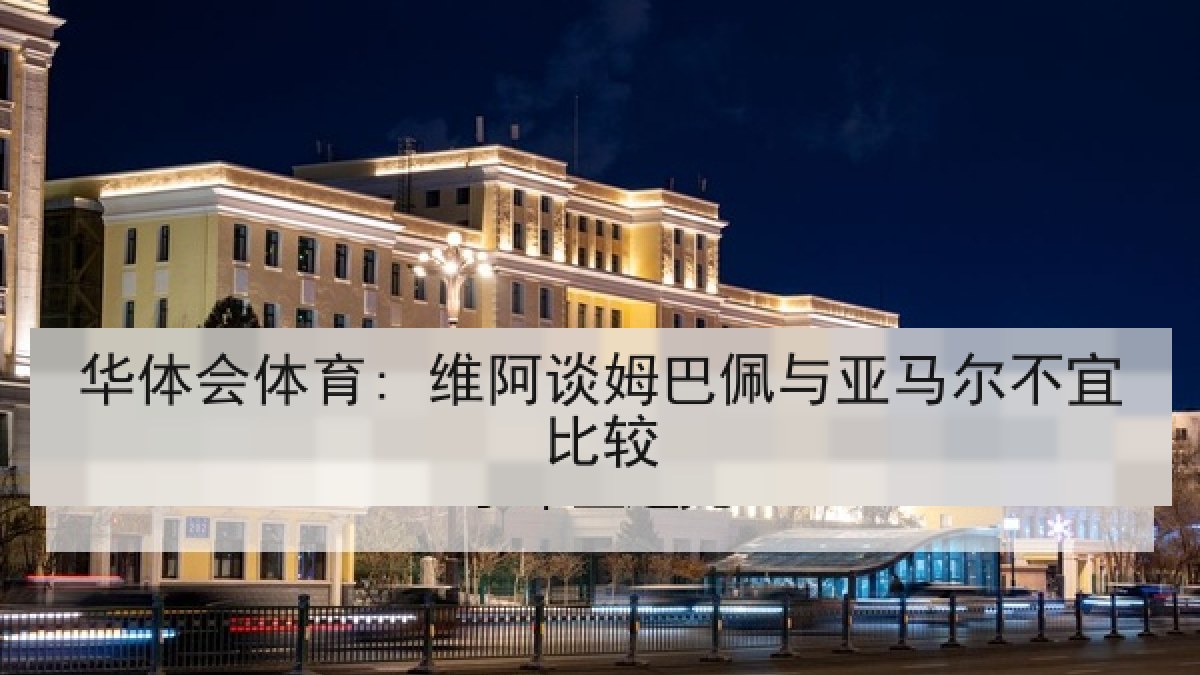 华体会体育: 维阿谈姆巴佩与亚马尔不宜比较