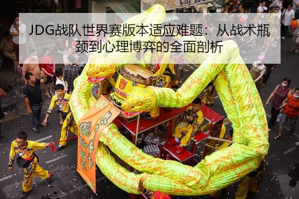 JDG战队世界赛版本适应难题：从战术瓶颈到心理博弈的全面剖析