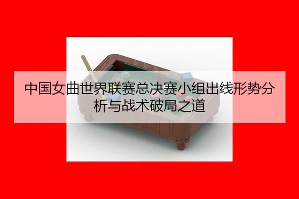 zhong-guo-nv-qu-shi-jie-lian-sai-zong-jue-sai-xiao-zu-chu-xian-xing-shi-fen-xi-yu-zhan-shu-po-ju-zhi-dao-3-948.jpg