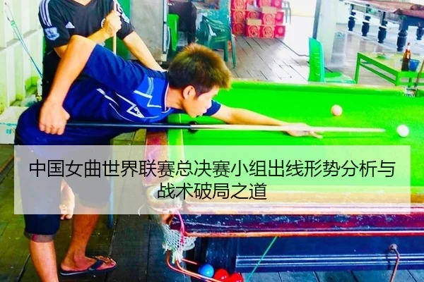 中国女曲世界联赛总决赛小组出线形势分析与战术破局之道