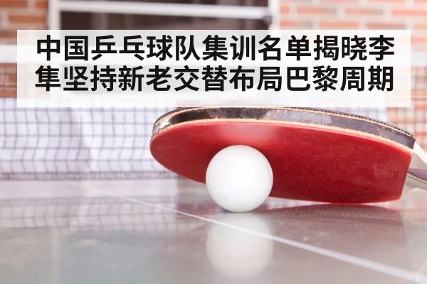中国乒乓球队集训名单揭晓李隼坚持新老交替布局巴黎周期