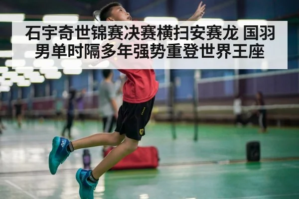 石宇奇世锦赛决赛横扫安赛龙 国羽男单时隔多年强势重登世界王座
