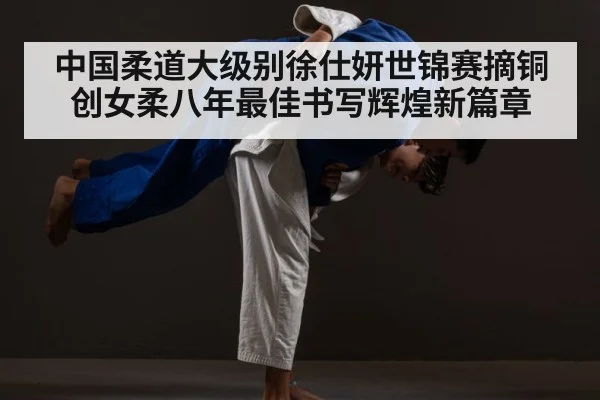 中国柔道大级别徐仕妍世锦赛摘铜创女柔八年最佳书写辉煌新篇章
