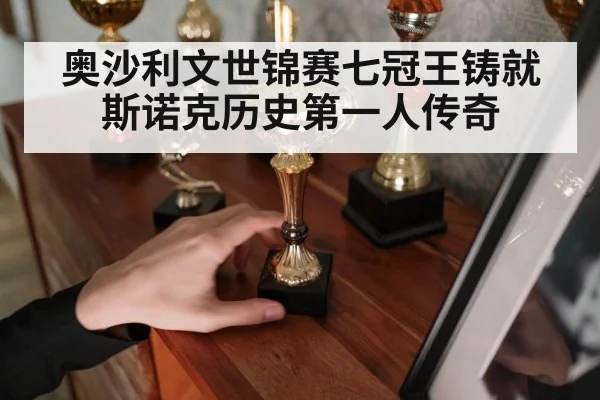 奥沙利文世锦赛七冠王铸就斯诺克历史第一人传奇